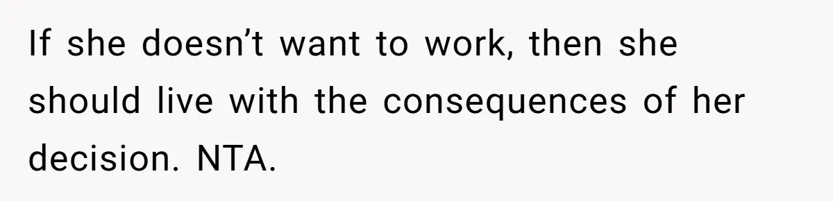 If she doesn’t want to work, then she should live with the consequences of her decision. NTA.