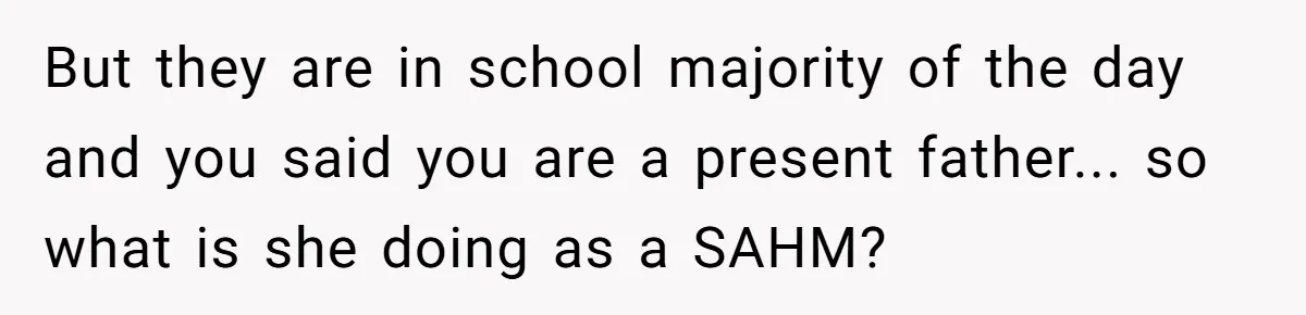 But they are in school majority of the day and you said you are a present father... so what is she doing as a SAHM?
