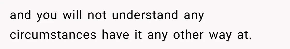 and you will not understand any circumstances have it any other way at.