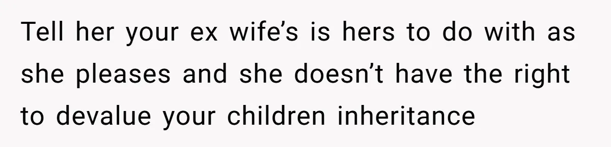 Tell her your ex wife’s is hers to do with as she pleases and she doesn’t have the right to devalue your children inheritance