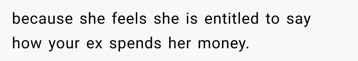 because she feels she is entitled to say how your ex spends her money.