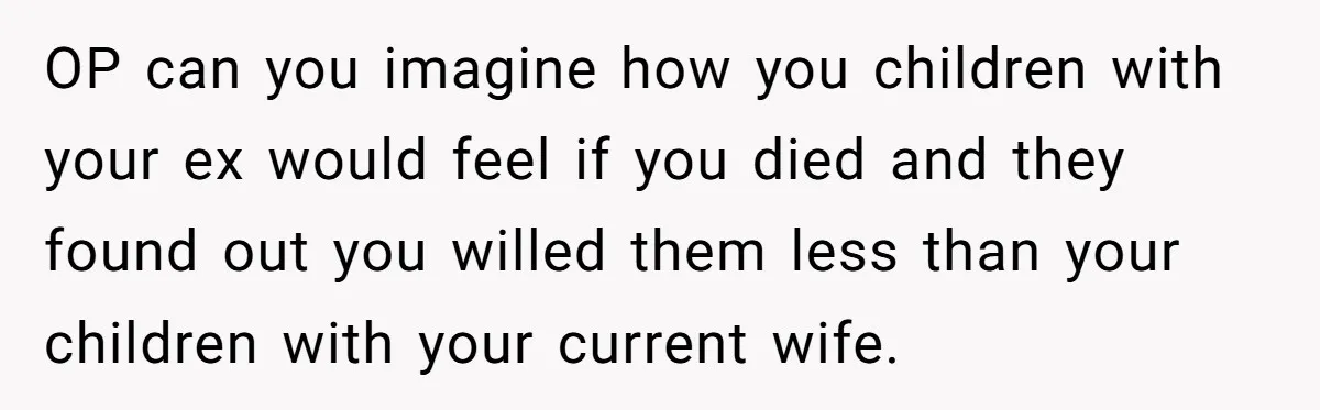 OP can you imagine how you children with your ex would feel if you died and they found out you willed them less than your children with your current wife.