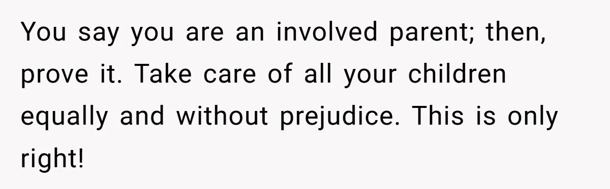 You say you are an involved parent; then, prove it. Take care of all your children equally and without prejudice. This is only right!