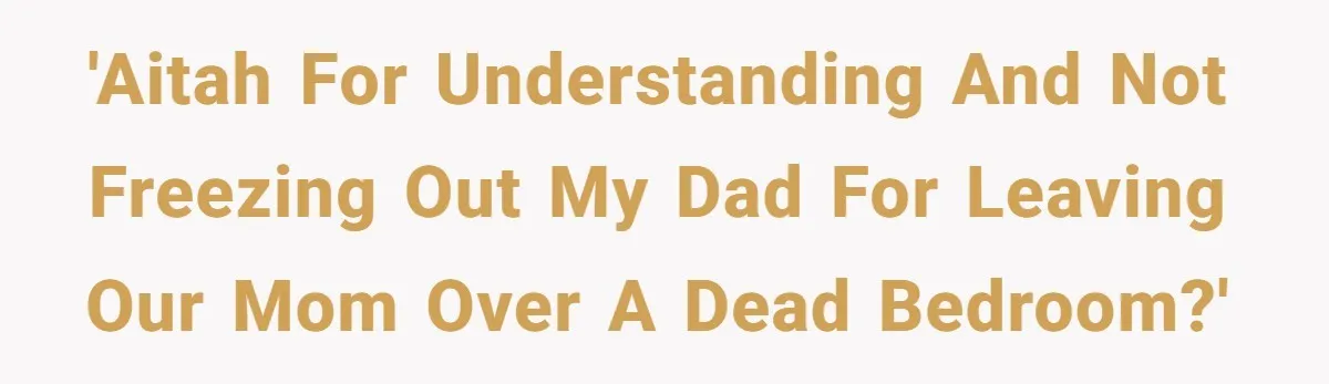 'AITAH for understanding and not freezing out my dad for leaving our mom over a dead bedroom?'