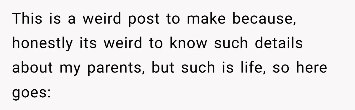 This is a weird post to make because, honestly its weird to know such details about my parents, but such is life, so here goes: