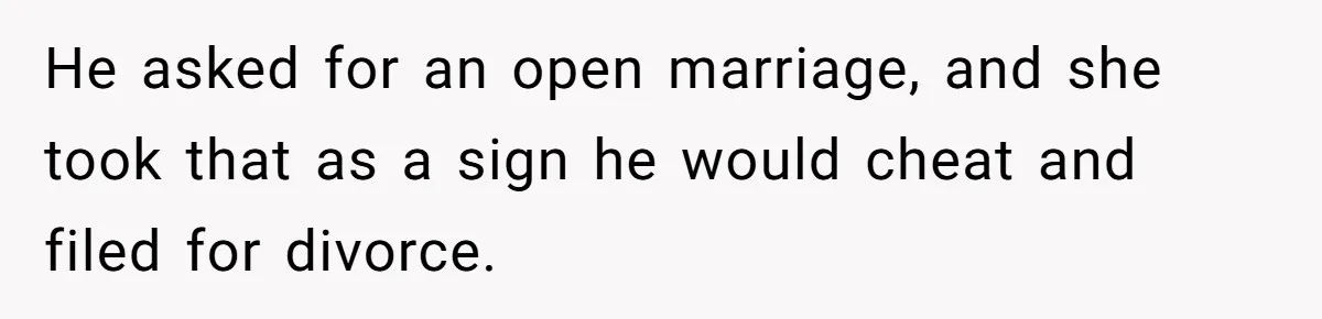 He asked for an open marriage, and she took that as a sign he would cheat and filed for divorce.