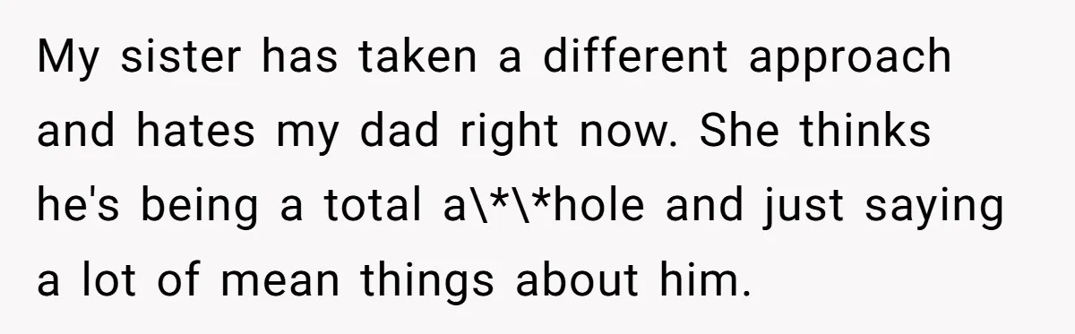 My sister has taken a different approach and hates my dad right now. She thinks he's being a total a\*\*hole and just saying a lot of mean things about him.