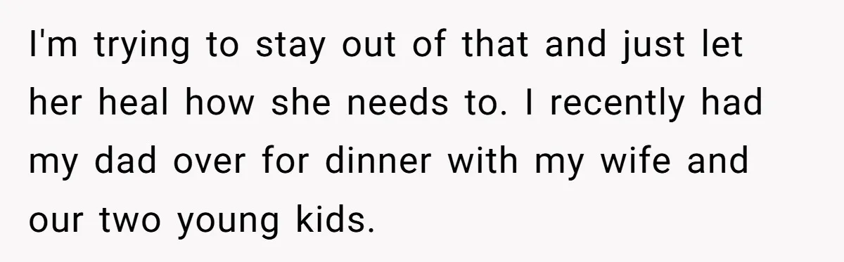I'm trying to stay out of that and just let her heal how she needs to. I recently had my dad over for dinner with my wife and our two...