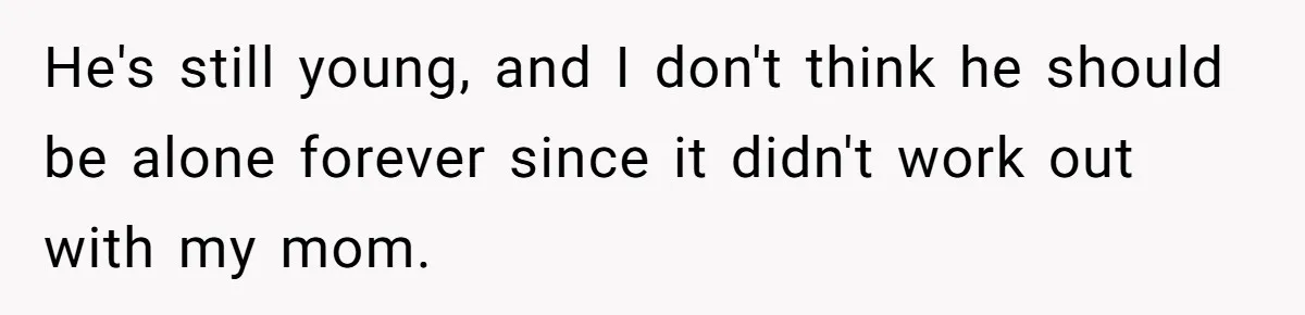 He's still young, and I don't think he should be alone forever since it didn't work out with my mom.