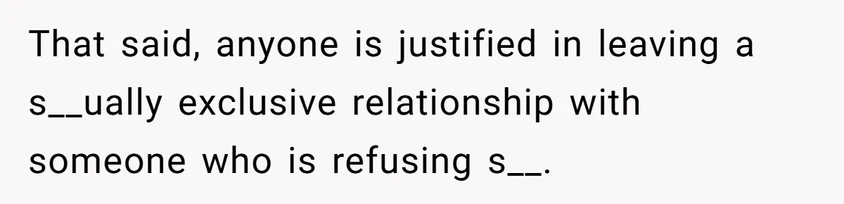 That said, anyone is justified in leaving a s__ually exclusive relationship with someone who is refusing s__.