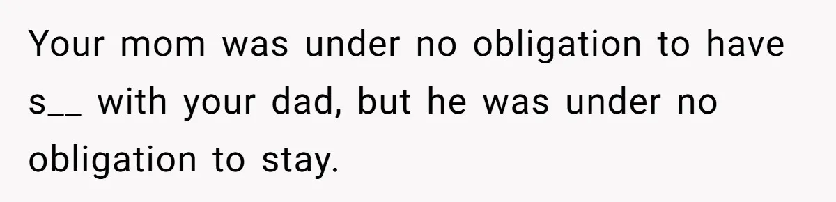 Your mom was under no obligation to have s__ with your dad, but he was under no obligation to stay.