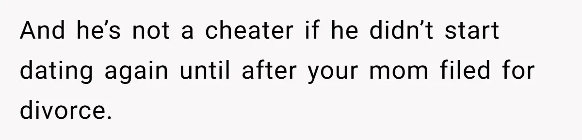 And he’s not a cheater if he didn’t start dating again until after your mom filed for divorce.