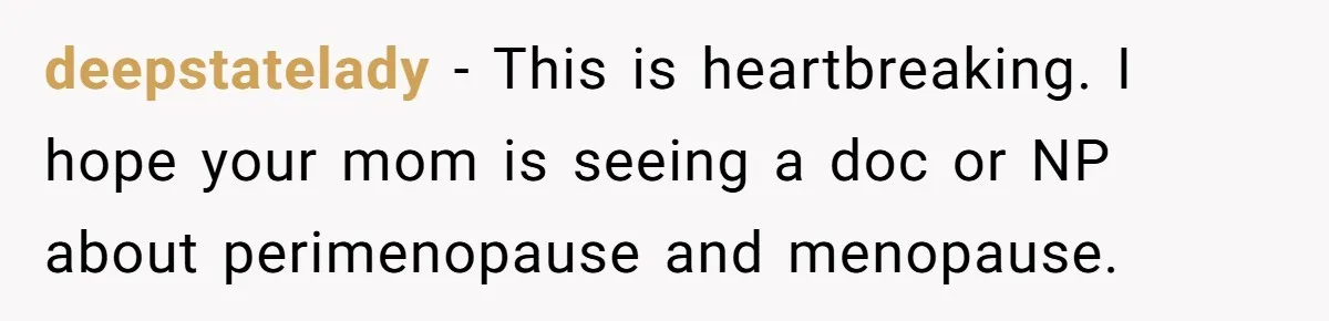 deepstatelady − This is heartbreaking. I hope your mom is seeing a doc or NP about perimenopause and menopause.