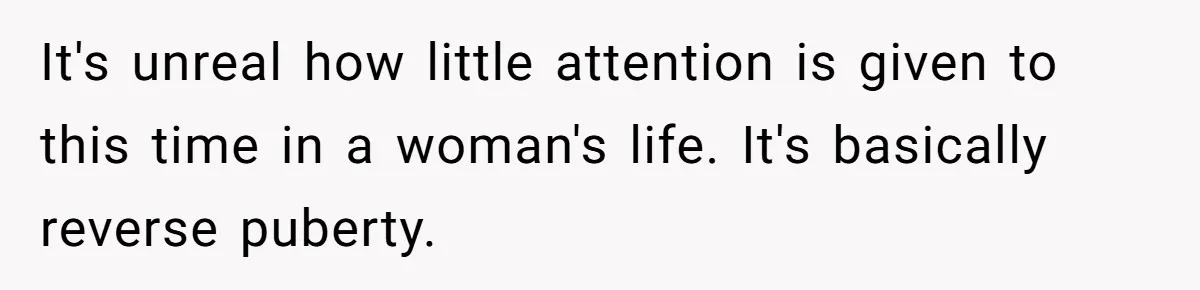 It's unreal how little attention is given to this time in a woman's life. It's basically reverse puberty.