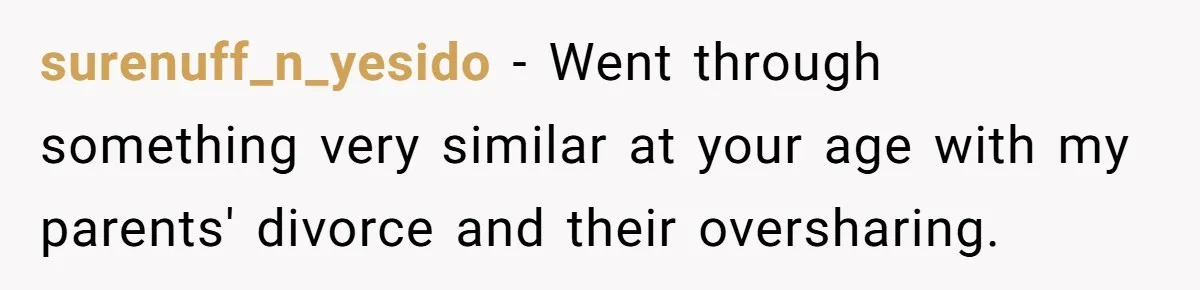 surenuff_n_yesido − Went through something very similar at your age with my parents' divorce and their oversharing.