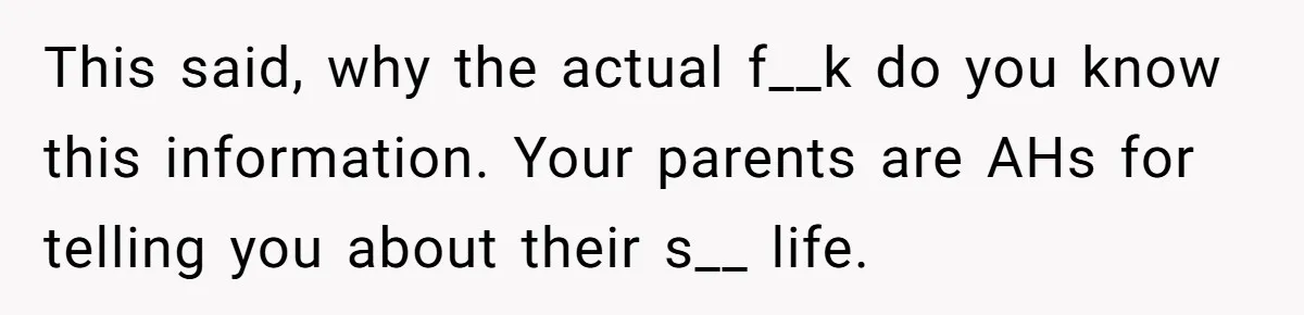 This said, why the actual f__k do you know this information. Your parents are AHs for telling you about their s__ life.