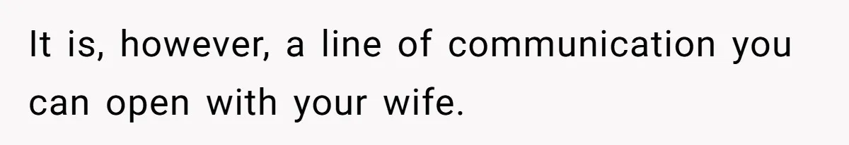 It is, however, a line of communication you can open with your wife.