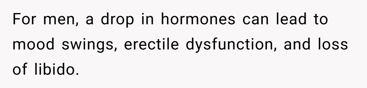 For men, a drop in hormones can lead to mood swings, erectile dysfunction, and loss of libido.