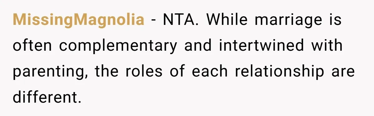 MissingMagnolia − NTA. While marriage is often complementary and intertwined with parenting, the roles of each relationship are different.