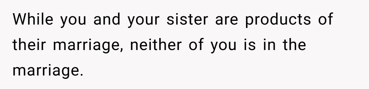 While you and your sister are products of their marriage, neither of you is in the marriage.