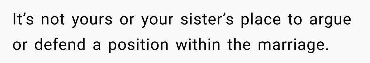 It’s not yours or your sister’s place to argue or defend a position within the marriage.