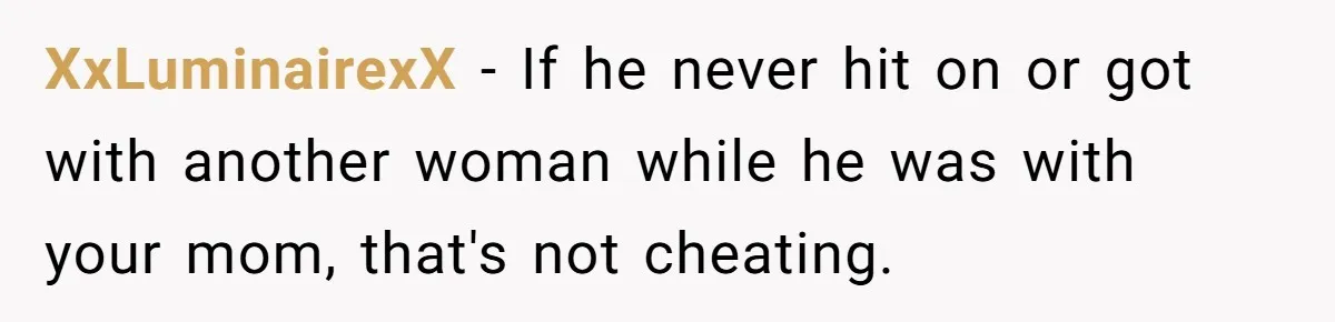 XxLuminairexX − If he never hit on or got with another woman while he was with your mom, that's not cheating.