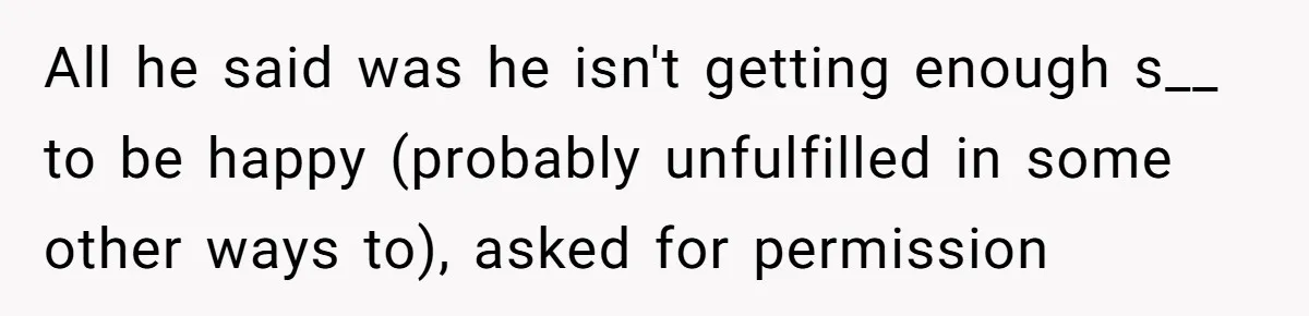 All he said was he isn't getting enough s__ to be happy (probably unfulfilled in some other ways to), asked for permission