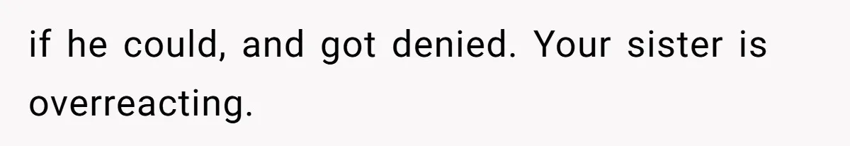if he could, and got denied. Your sister is overreacting.