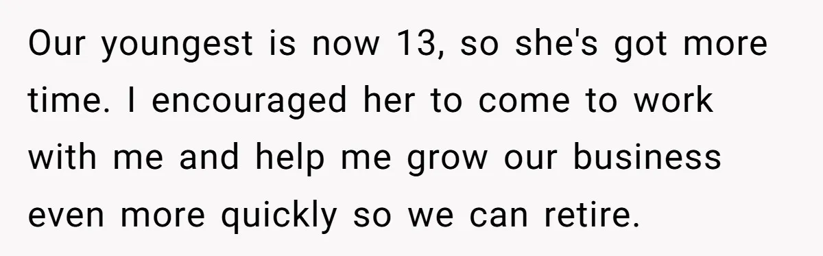 Our youngest is now 13, so she's got more time. I encouraged her to come to work with me and help me grow our business even more quickly so we...