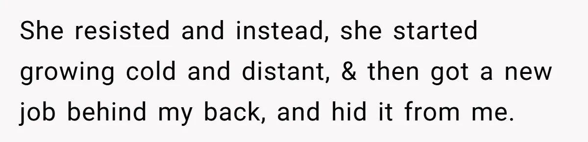 She resisted and instead, she started growing cold and distant, & then got a new job behind my back, and hid it from me.