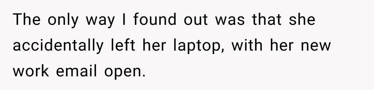 The only way I found out was that she accidentally left her laptop, with her new work email open.