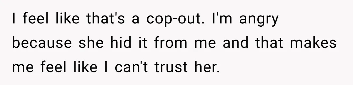 I feel like that's a cop-out. I'm angry because she hid it from me and that makes me feel like I can't trust her.