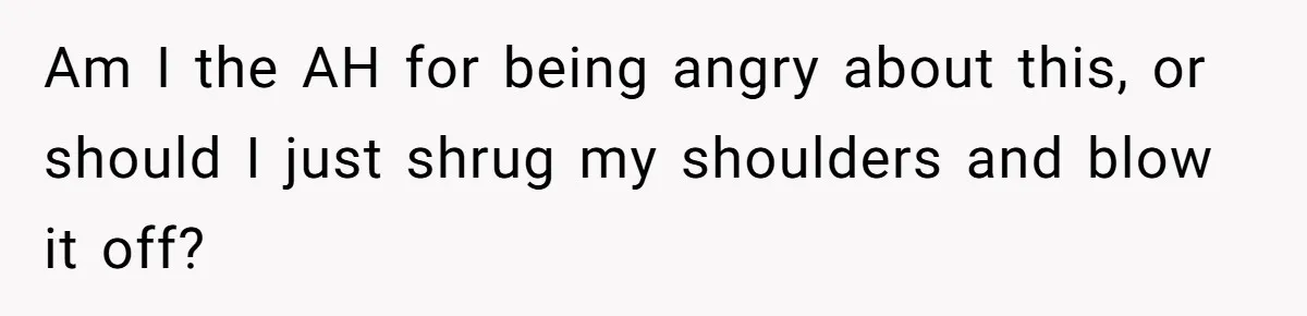 Am I the AH for being angry about this, or should I just shrug my shoulders and blow it off?