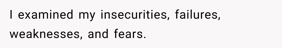 I examined my insecurities, failures, weaknesses, and fears.