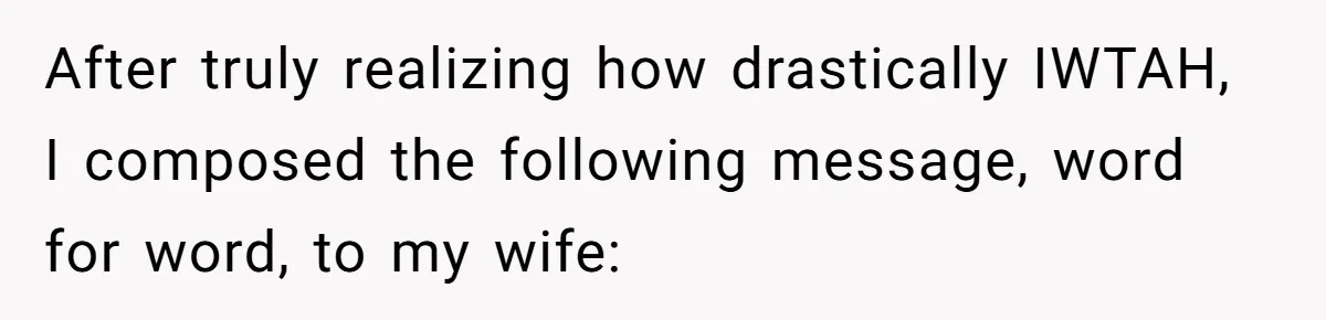 After truly realizing how drastically IWTAH, I composed the following message, word for word, to my wife: