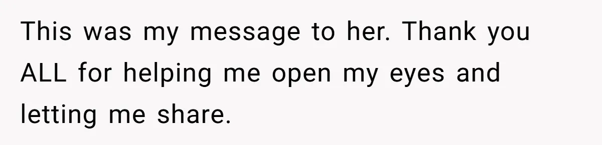 This was my message to her. Thank you ALL for helping me open my eyes and letting me share.