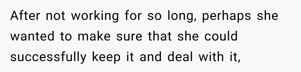 After not working for so long, perhaps she wanted to make sure that she could successfully keep it and deal with it,