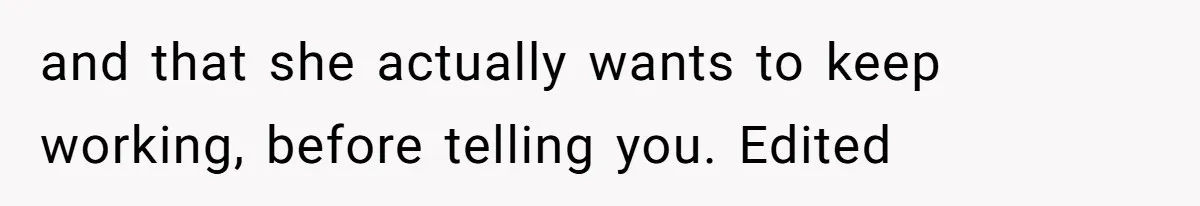and that she actually wants to keep working, before telling you. Edited