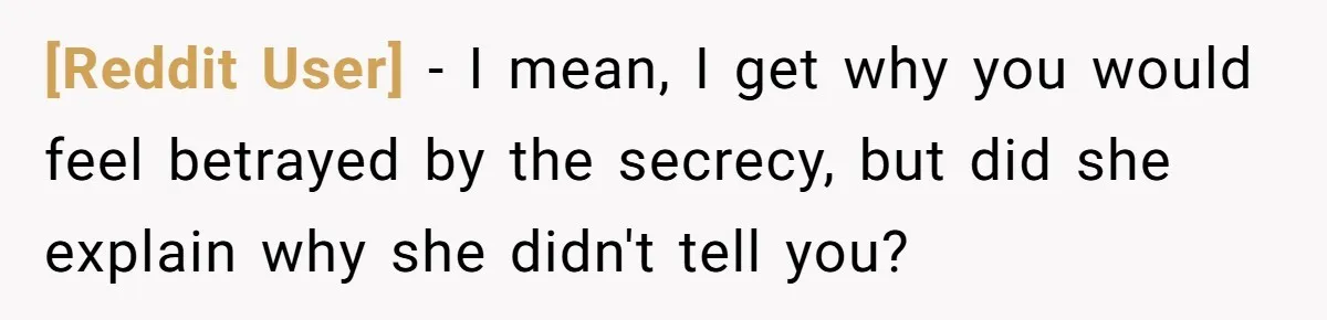[Reddit User] − I mean, I get why you would feel betrayed by the secrecy, but did she explain why she didn't tell you?