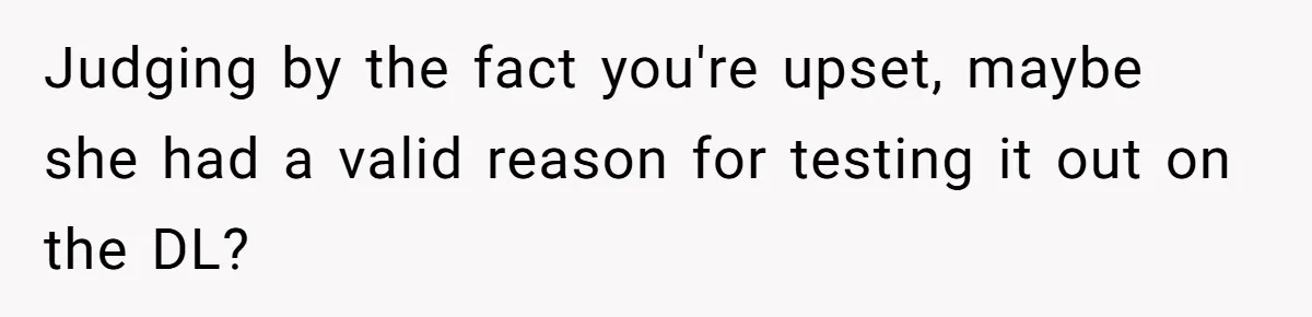 Judging by the fact you're upset, maybe she had a valid reason for testing it out on the DL?