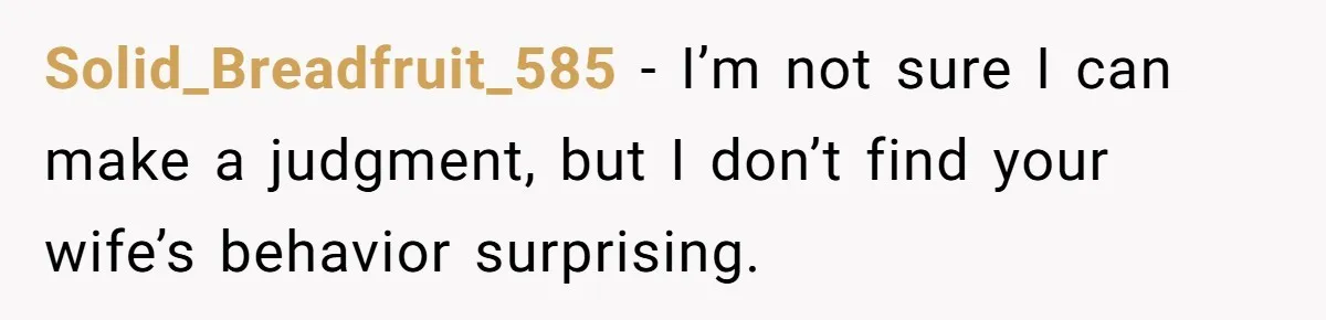 Solid_Breadfruit_585 − I’m not sure I can make a judgment, but I don’t find your wife’s behavior surprising.