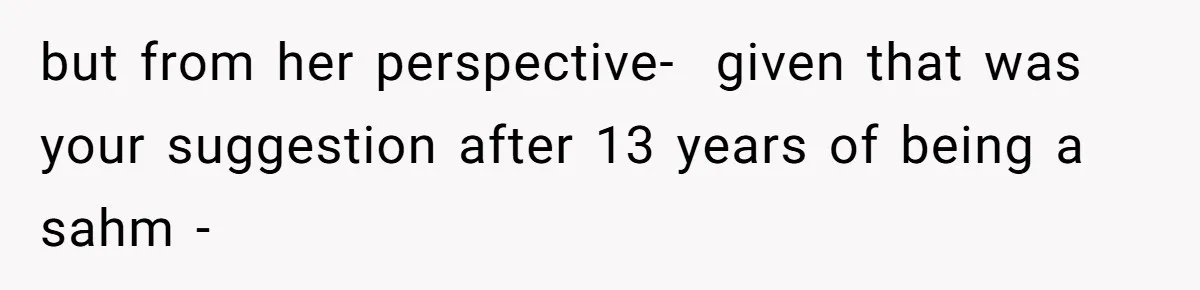 but from her perspective-  given that was your suggestion after 13 years of being a sahm -