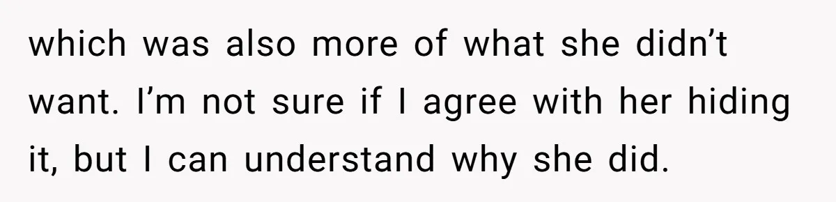 which was also more of what she didn’t want. I’m not sure if I agree with her hiding it, but I can understand why she did.