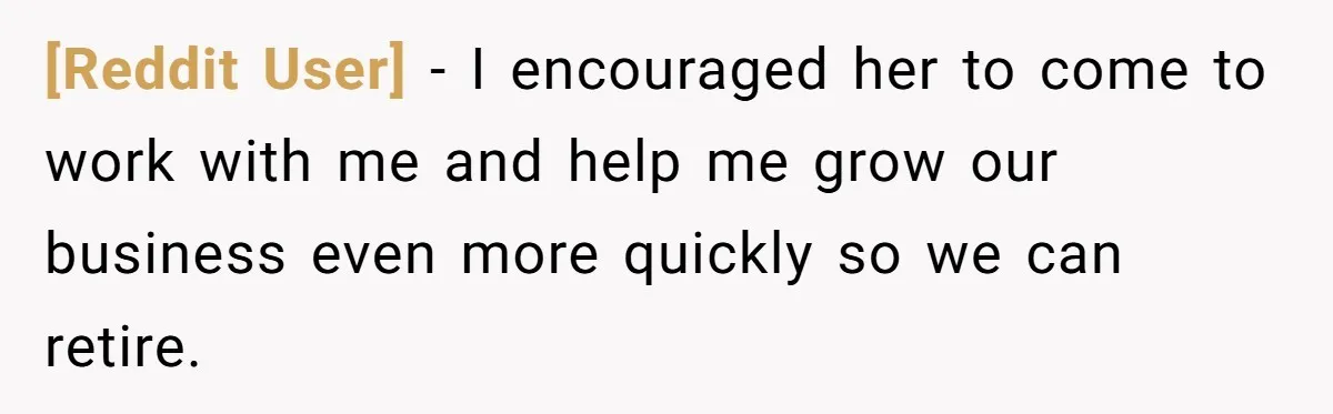 [Reddit User] − I encouraged her to come to work with me and help me grow our business even more quickly so we can retire.
