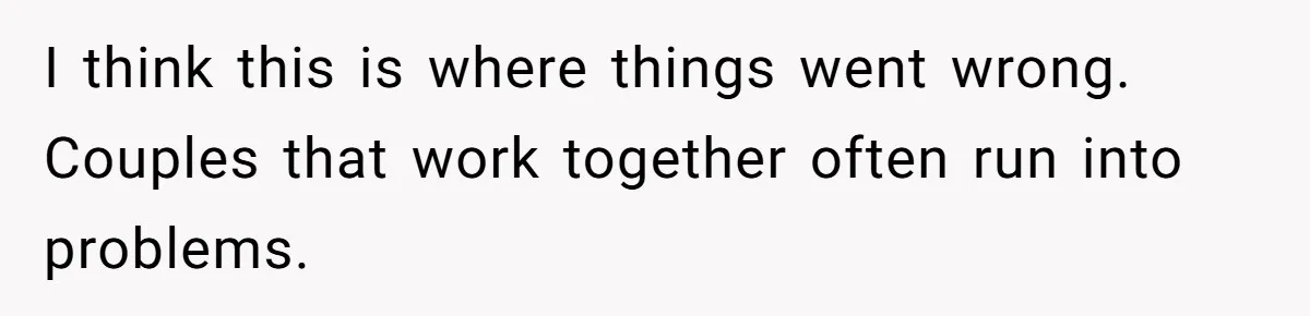 I think this is where things went wrong. Couples that work together often run into problems.