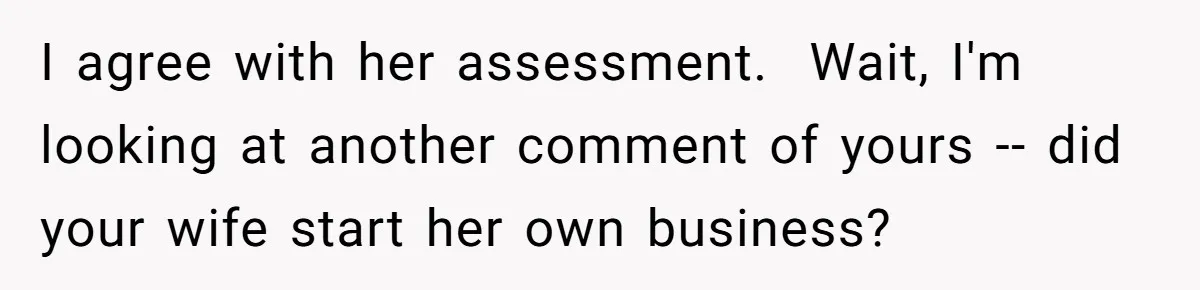 I agree with her assessment. ​ Wait, I'm looking at another comment of yours -- did your wife start her own business?