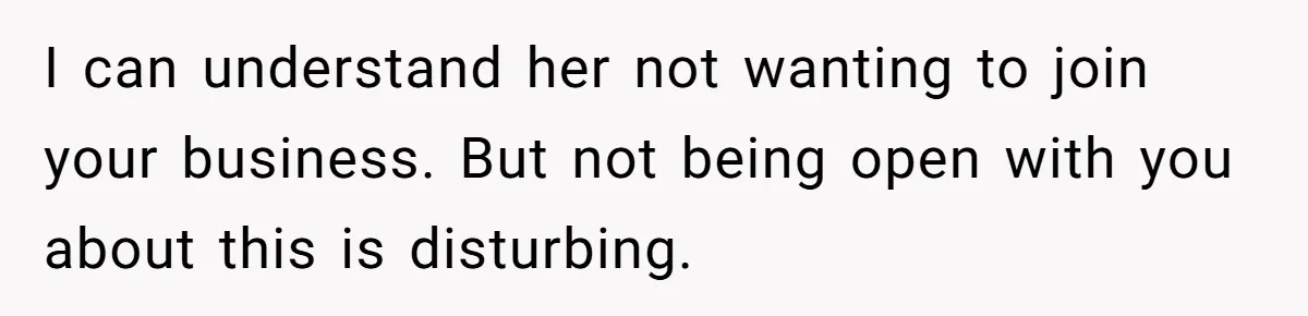 I can understand her not wanting to join your business. But not being open with you about this is disturbing.