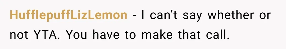 HufflepuffLizLemon − I can’t say whether or not YTA. You have to make that call.
