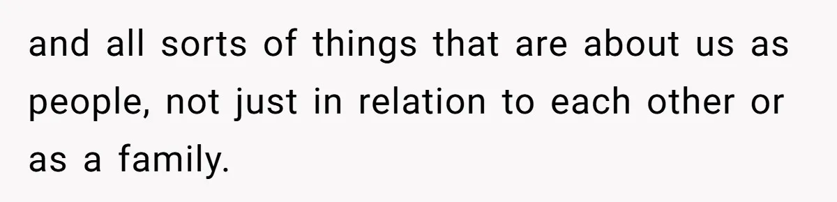and all sorts of things that are about us as people, not just in relation to each other or as a family.