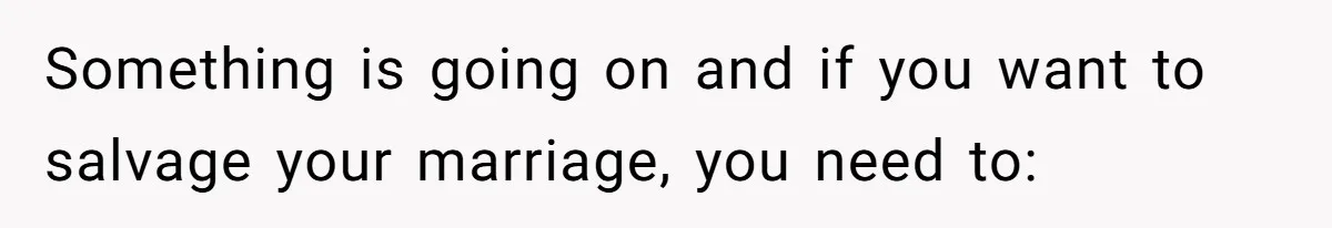 Something is going on and if you want to salvage your marriage, you need to: